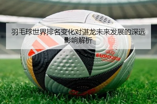 羽毛球世界排名变化对谌龙未来发展的深远影响解析